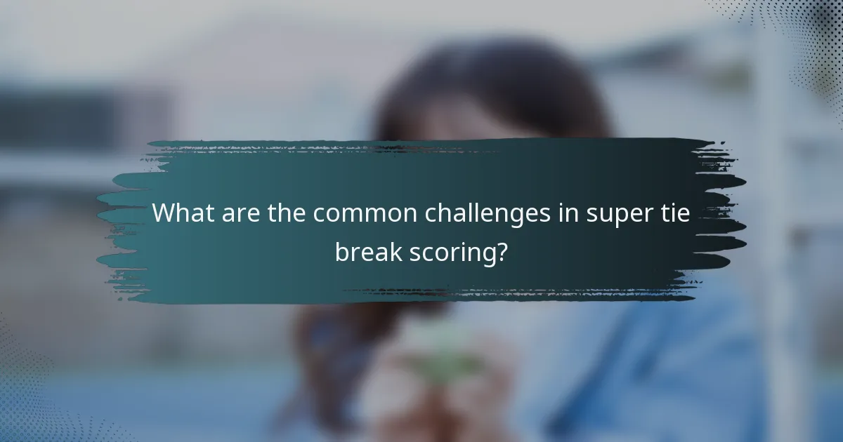 What are the common challenges in super tie break scoring?